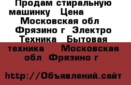 Продам стиральную машинку › Цена ­ 9 000 - Московская обл., Фрязино г. Электро-Техника » Бытовая техника   . Московская обл.,Фрязино г.